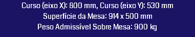 Curso (eixo X): 800 mm, Curso (eixo Y): 530 mm Superfície da Mesa: 914 x 500 mm Peso Admissível Sobre Mesa: 900 kg 